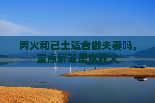 丙火和己土适合做夫妻吗，重点解答星座释义