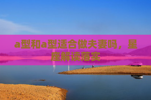 a型和a型适合做夫妻吗，星座解读落实