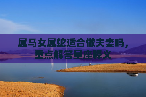 属马女属蛇适合做夫妻吗，重点解答星座释义