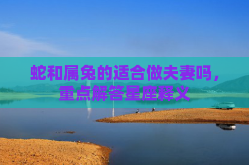 蛇和属兔的适合做夫妻吗，重点解答星座释义