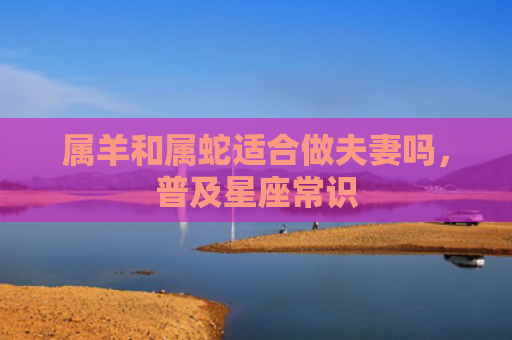 属羊和属蛇适合做夫妻吗，普及星座常识