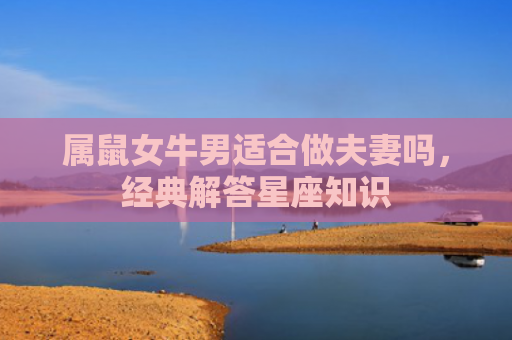 属鼠女牛男适合做夫妻吗，经典解答星座知识