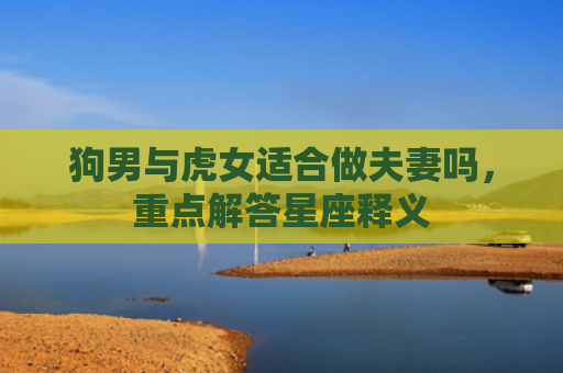 狗男与虎女适合做夫妻吗，重点解答星座释义