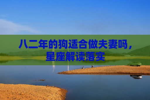 八二年的狗适合做夫妻吗，星座解读落实