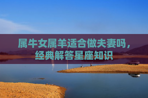 属牛女属羊适合做夫妻吗，经典解答星座知识