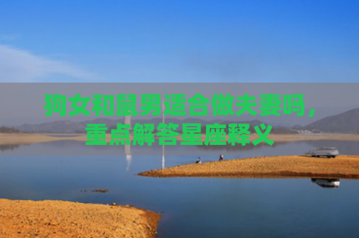 狗女和鼠男适合做夫妻吗，重点解答星座释义