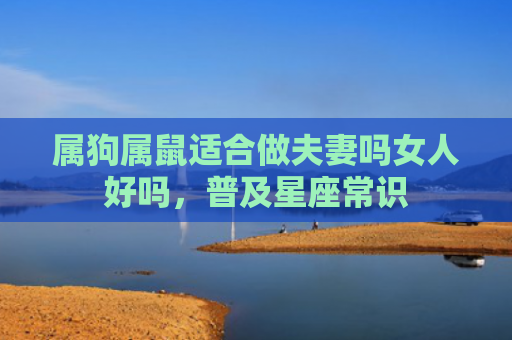 属狗属鼠适合做夫妻吗女人好吗，普及星座常识