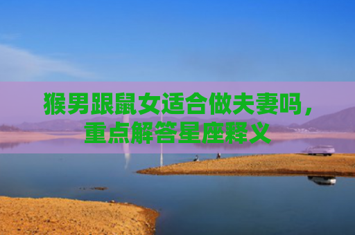 猴男跟鼠女适合做夫妻吗，重点解答星座释义