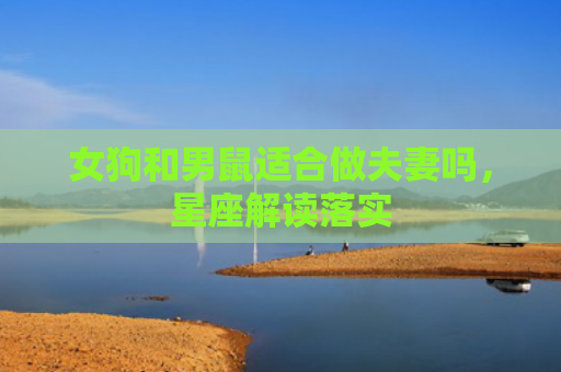 女狗和男鼠适合做夫妻吗，星座解读落实
