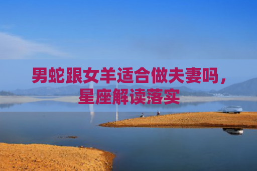 男蛇跟女羊适合做夫妻吗，星座解读落实
