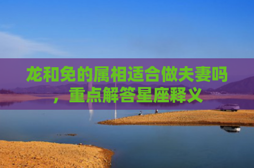 龙和免的属相适合做夫妻吗，重点解答星座释义