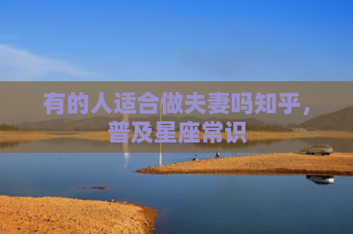 有的人适合做夫妻吗知乎，普及星座常识