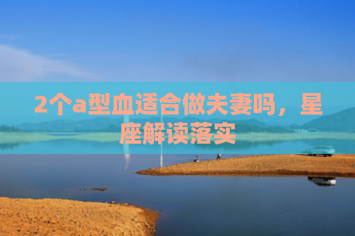 2个a型血适合做夫妻吗，星座解读落实