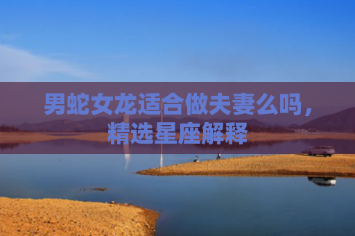 男蛇女龙适合做夫妻么吗，精选星座解释