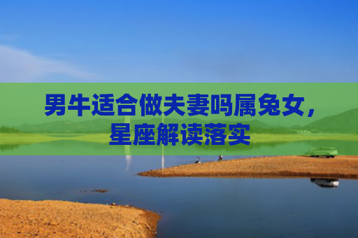 男牛适合做夫妻吗属兔女，星座解读落实