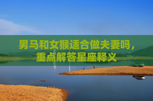 男马和女猴适合做夫妻吗，重点解答星座释义