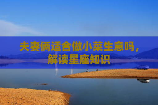 夫妻俩适合做小菜生意吗，解读星座知识
