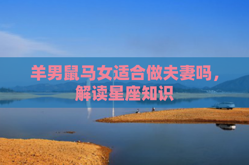 羊男鼠马女适合做夫妻吗，解读星座知识