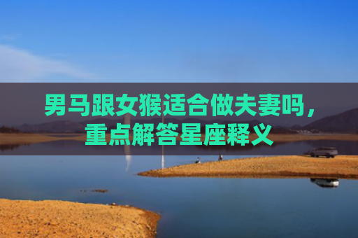 男马跟女猴适合做夫妻吗，重点解答星座释义