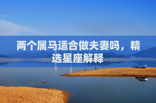 两个属马适合做夫妻吗，精选星座解释