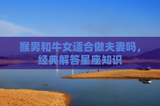 猴男和牛女适合做夫妻吗，经典解答星座知识