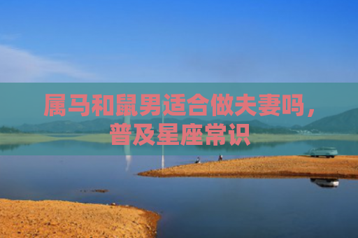 属马和鼠男适合做夫妻吗，普及星座常识