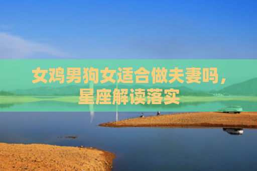 女鸡男狗女适合做夫妻吗，星座解读落实