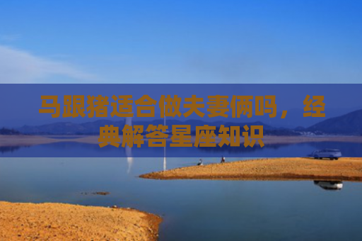 马跟猪适合做夫妻俩吗，经典解答星座知识