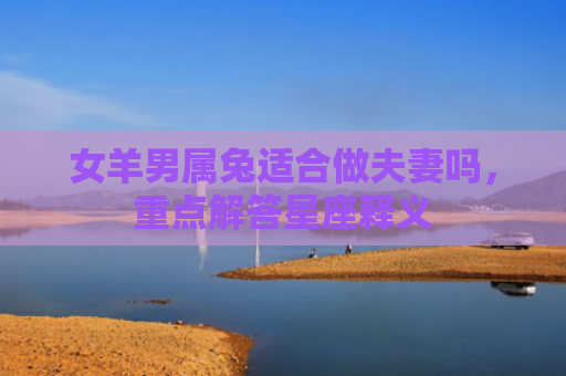 女羊男属兔适合做夫妻吗，重点解答星座释义