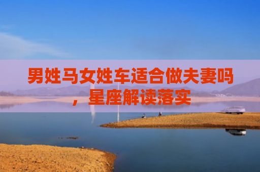 男姓马女姓车适合做夫妻吗，星座解读落实