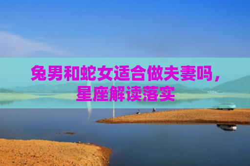 兔男和蛇女适合做夫妻吗，星座解读落实