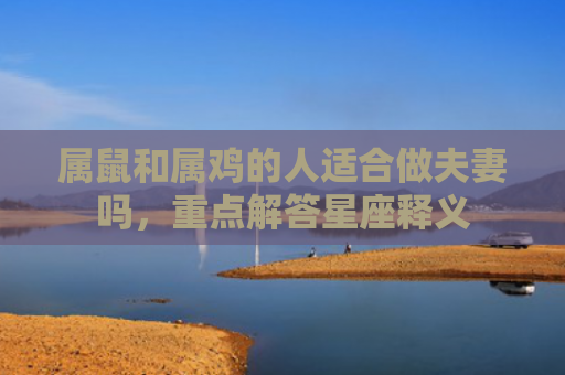 属鼠和属鸡的人适合做夫妻吗，重点解答星座释义