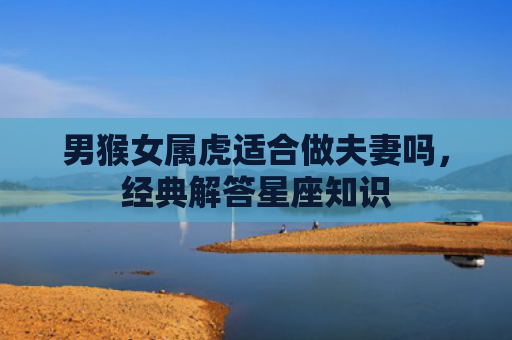 男猴女属虎适合做夫妻吗，经典解答星座知识