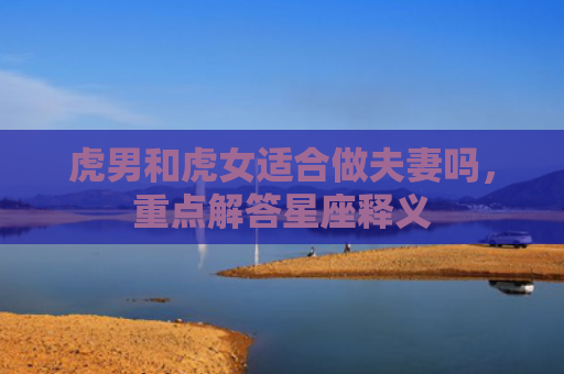 虎男和虎女适合做夫妻吗，重点解答星座释义