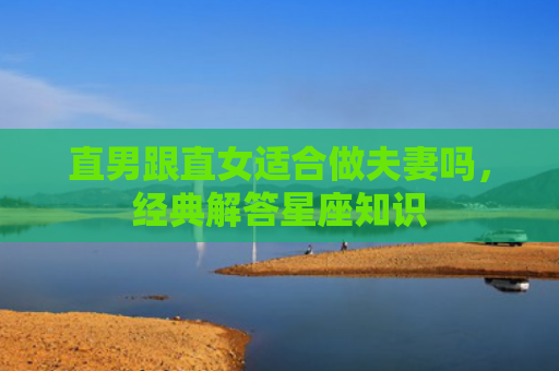 直男跟直女适合做夫妻吗，经典解答星座知识