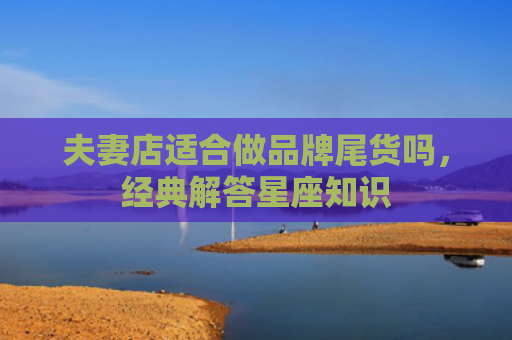 夫妻店适合做品牌尾货吗，经典解答星座知识