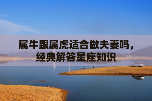 属牛跟属虎适合做夫妻吗，经典解答星座知识