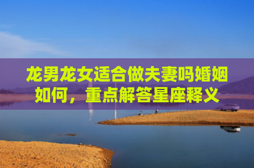 龙男龙女适合做夫妻吗婚姻如何，重点解答星座释义