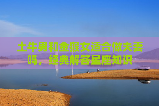 土牛男和金猴女适合做夫妻吗，经典解答星座知识