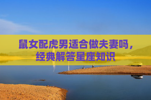 鼠女配虎男适合做夫妻吗，经典解答星座知识