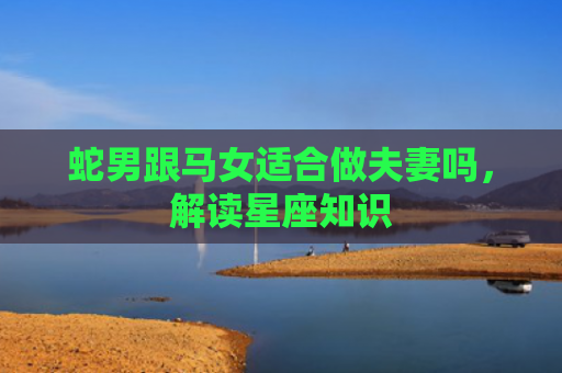 蛇男跟马女适合做夫妻吗，解读星座知识