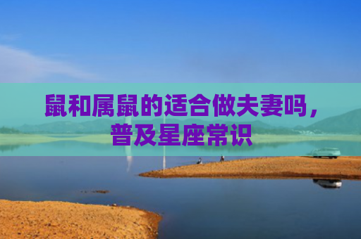 鼠和属鼠的适合做夫妻吗，普及星座常识