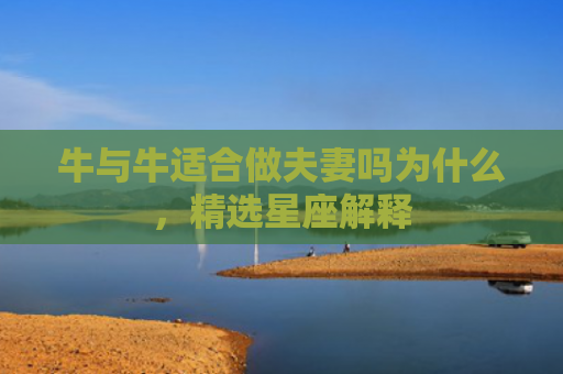 牛与牛适合做夫妻吗为什么，精选星座解释