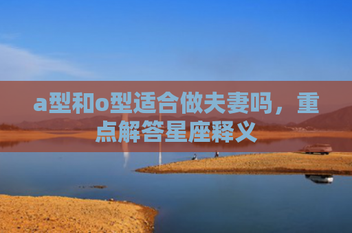 a型和o型适合做夫妻吗，重点解答星座释义