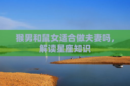 猴男和鼠女适合做夫妻吗，解读星座知识