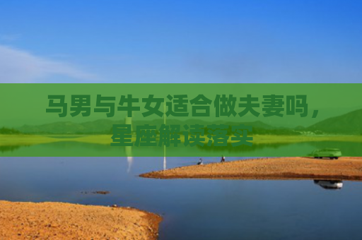 马男与牛女适合做夫妻吗，星座解读落实