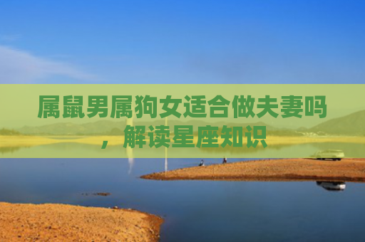 属鼠男属狗女适合做夫妻吗，解读星座知识