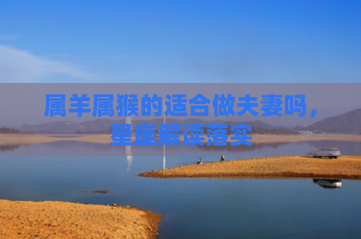 属羊属猴的适合做夫妻吗，星座解读落实