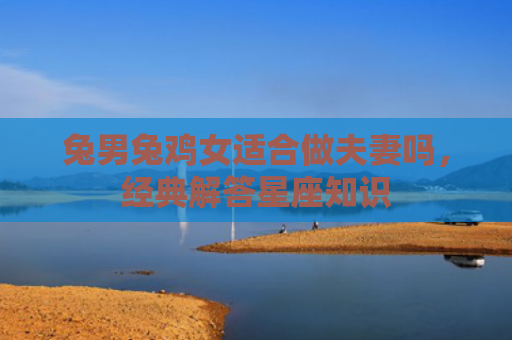 兔男兔鸡女适合做夫妻吗，经典解答星座知识