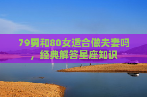 79男和80女适合做夫妻吗，经典解答星座知识